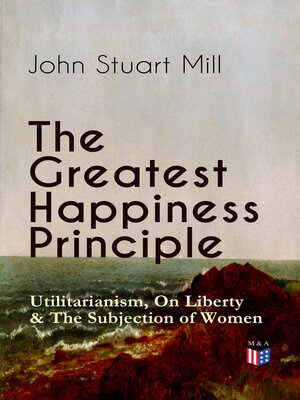 cover image of The Greatest Happiness Principle--Utilitarianism, On Liberty & the Subjection of Women